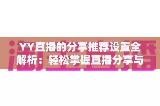 YY直播的分享推荐设置全解析：轻松掌握直播分享与个性化推荐的操作技巧与优化指南