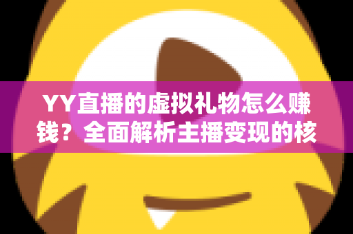YY直播的虚拟礼物怎么赚钱?全面解析主播变现的核心玩法与实战技巧 YY直播的虚拟礼物怎么赚钱?全面解析主播变现的核心玩法与实战技巧