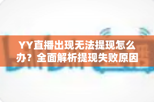 YY直播出现无法提现怎么办？全面解析提现失败原因与高效解决步骤，助你顺利拿到每一笔收益