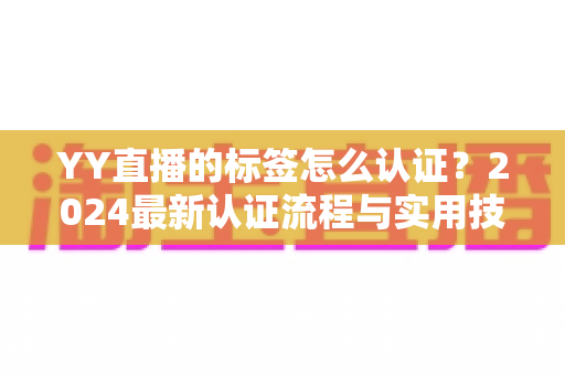 YY直播的标签怎么认证?2024最新认证流程与实用技巧全解析 YY直播的标签怎么认证?2024最新认证流程与实用技巧全解析