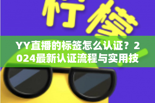 YY直播的标签怎么认证？2024最新认证流程与实用技巧全解析