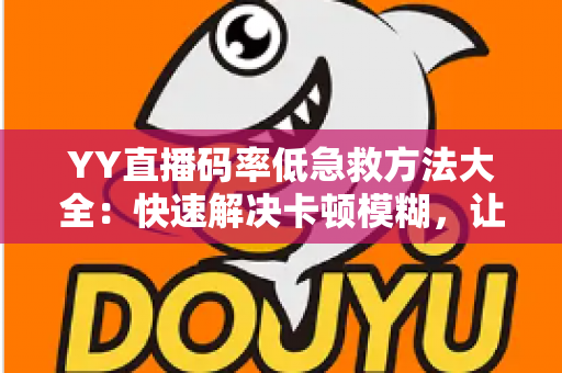 YY直播码率低急救方法大全：快速解决卡顿模糊，让直播间画质瞬间回升！