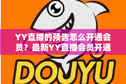 YY直播的预告怎么开通会员?最新YY直播会员开通教程、权益与常见问题全攻略 YY直播的预告怎么开通会员?最新YY直播会员开通教程、权益与常见问题全攻略