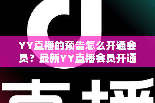 YY直播的预告怎么开通会员？最新YY直播会员开通教程、权益与常见问题全攻略