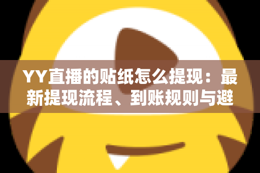 YY直播的贴纸怎么提现：最新提现流程、到账规则与避坑指南全解析