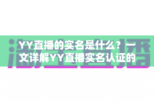 YY直播的实名是什么？一文详解YY直播实名认证的作用、流程与常见疑问