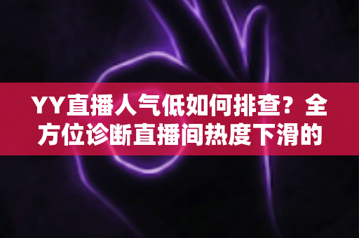 YY直播人气低如何排查？全方位诊断直播间热度下滑的实用攻略