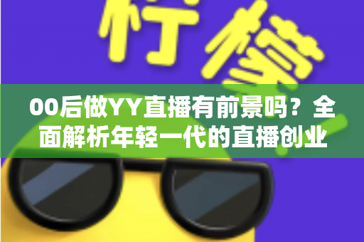 00后做YY直播有前景吗？全面解析年轻一代的直播创业机遇与挑战