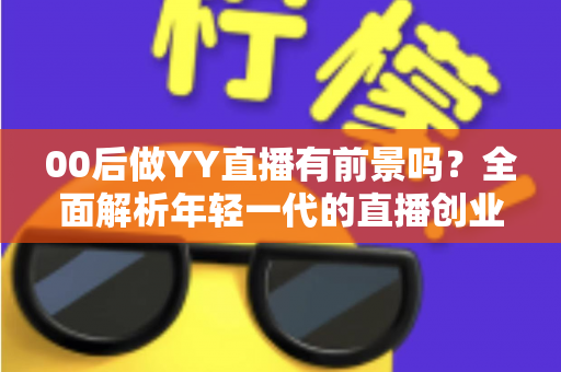 00后做YY直播有前景吗？全面解析年轻一代的直播创业机遇与挑战