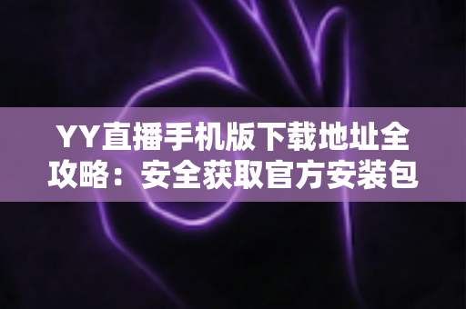 YY直播手机版下载地址全攻略:安全获取官方安装包的完整指南 YY直播手机版下载地址全攻略:安全获取官方安装包的完整指南