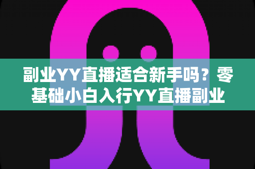 副业YY直播适合新手吗?零基础小白入行YY直播副业的真实前景与实操指南 副业YY直播适合新手吗?零基础小白入行YY直播副业的真实前景与实操指南