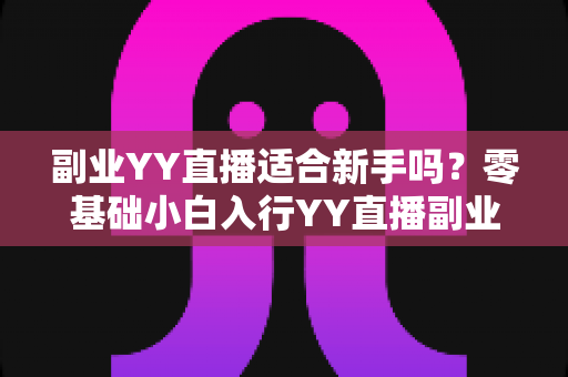 副业YY直播适合新手吗？零基础小白入行YY直播副业的真实前景与实操指南