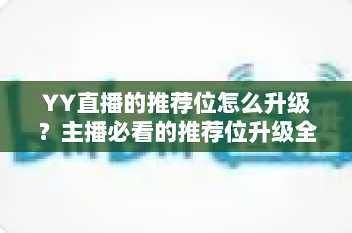 YY直播的推荐位怎么升级?主播必看的推荐位升级全攻略 YY直播的推荐位怎么升级?主播必看的推荐位升级全攻略