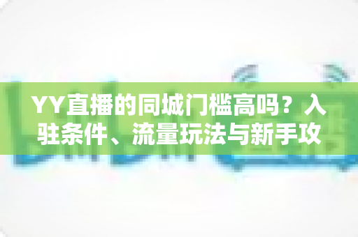 YY直播的同城门槛高吗?入驻条件、流量玩法与新手攻略全解析 YY直播的同城门槛高吗?入驻条件、流量玩法与新手攻略全解析