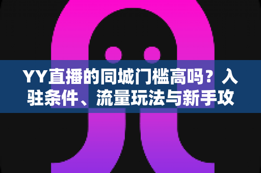 YY直播的同城门槛高吗？入驻条件、流量玩法与新手攻略全解析