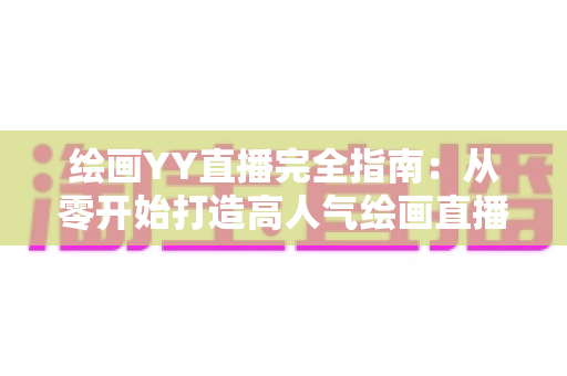 绘画YY直播完全指南:从零开始打造高人气绘画直播间的实战宝典 绘画YY直播完全指南:从零开始打造高人气绘画直播间的实战宝典