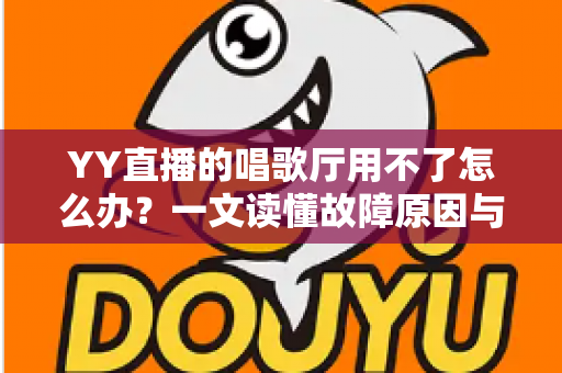 YY直播的唱歌厅用不了怎么办?一文读懂故障原因与高效解决方案 YY直播的唱歌厅用不了怎么办?一文读懂故障原因与高效解决方案