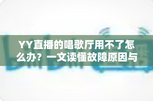 YY直播的唱歌厅用不了怎么办?一文读懂故障原因与高效解决方案 YY直播的唱歌厅用不了怎么办?一文读懂故障原因与高效解决方案