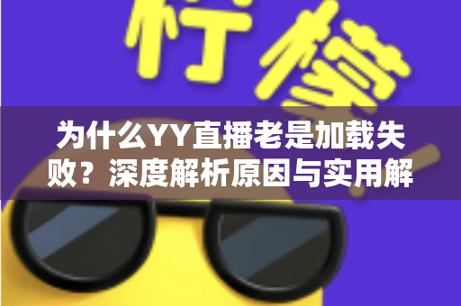 为什么YY直播老是加载失败?深度解析原因与实用解决方案全攻略 为什么YY直播老是加载失败?深度解析原因与实用解决方案全攻略
