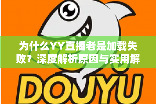 为什么YY直播老是加载失败？深度解析原因与实用解决方案全攻略