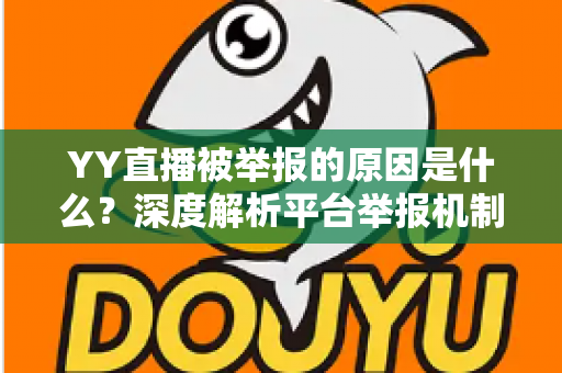 YY直播被举报的原因是什么?深度解析平台举报机制、常见违规类型与主播避坑指南 YY直播被举报的原因是什么?深度解析平台举报机制、常见违规类型与主播避坑指南