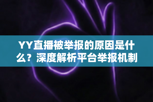 YY直播被举报的原因是什么？深度解析平台举报机制、常见违规类型与主播避坑指南
