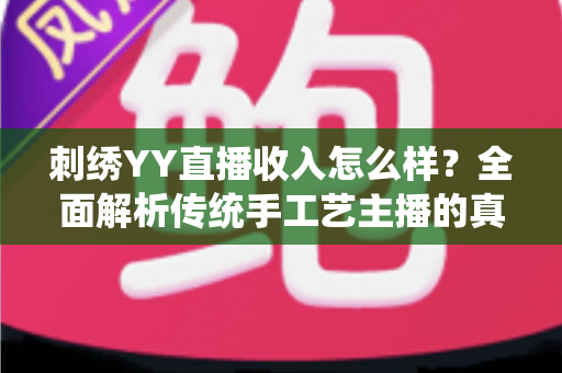 刺绣YY直播收入怎么样?全面解析传统手工艺主播的真实赚钱现状 刺绣YY直播收入怎么样?全面解析传统手工艺主播的真实赚钱现状