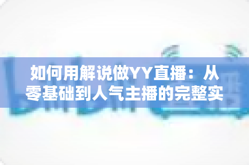 如何用解说做YY直播：从零基础到人气主播的完整实战指南