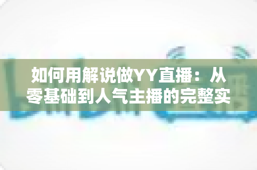 如何用解说做YY直播：从零基础到人气主播的完整实战指南