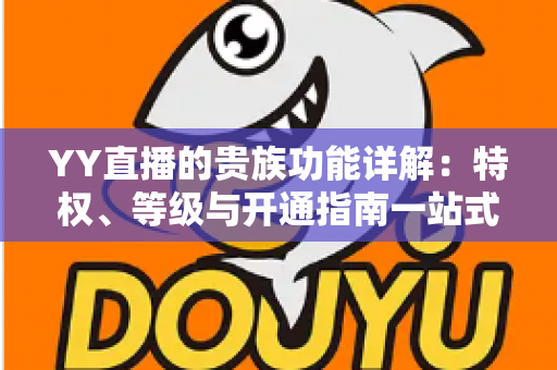 YY直播的贵族功能详解：特权、等级与开通指南一站式解读