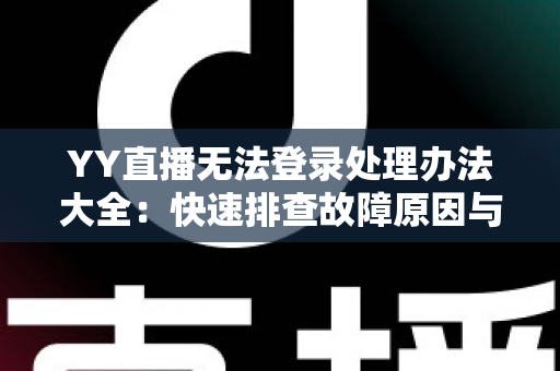 YY直播无法登录处理办法大全：快速排查故障原因与实用解决方案，轻松恢复畅快体验