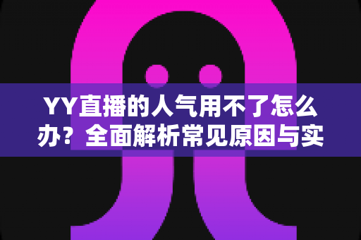 YY直播的人气用不了怎么办？全面解析常见原因与实用解决方案