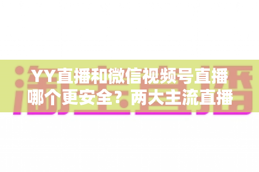 YY直播和微信视频号直播哪个更安全?两大主流直播平台安全性深度对比解析 YY直播和微信视频号直播哪个更安全?两大主流直播平台安全性深度对比解析