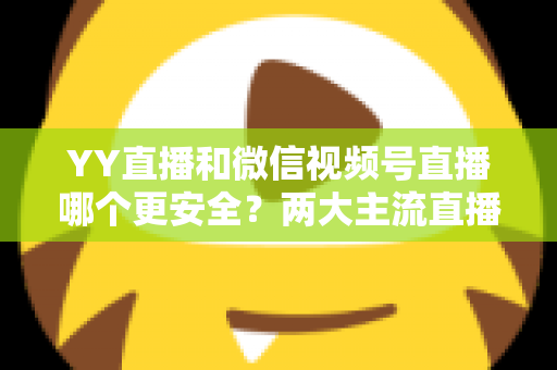 YY直播和微信视频号直播哪个更安全?两大主流直播平台安全性深度对比解析 YY直播和微信视频号直播哪个更安全?两大主流直播平台安全性深度对比解析