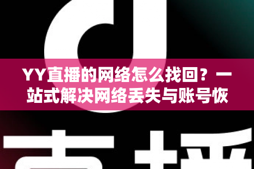YY直播的网络怎么找回？一站式解决网络丢失与账号恢复的完整实用指南