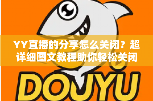 YY直播的分享怎么关闭？超详细图文教程助你轻松关闭分享功能、保护个人隐私