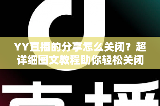 YY直播的分享怎么关闭？超详细图文教程助你轻松关闭分享功能、保护个人隐私