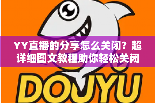 YY直播的分享怎么关闭？超详细图文教程助你轻松关闭分享功能、保护个人隐私