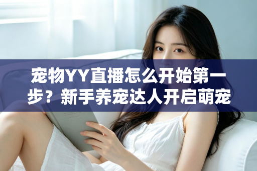 宠物YY直播怎么开始第一步?新手养宠达人开启萌宠直播事业的完整指南 宠物YY直播怎么开始第一步?新手养宠达人开启萌宠直播事业的完整指南