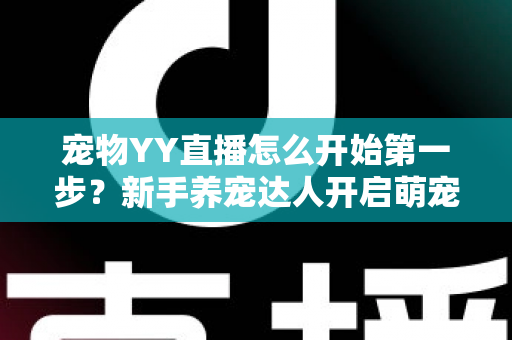 宠物YY直播怎么开始第一步?新手养宠达人开启萌宠直播事业的完整指南 宠物YY直播怎么开始第一步?新手养宠达人开启萌宠直播事业的完整指南