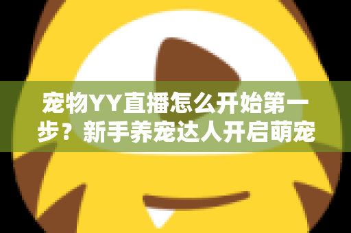 宠物YY直播怎么开始第一步？新手养宠达人开启萌宠直播事业的完整指南
