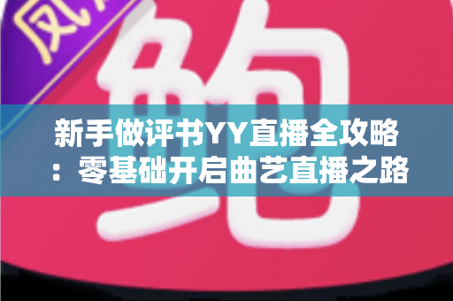 新手做评书YY直播全攻略：零基础开启曲艺直播之路的实用指南