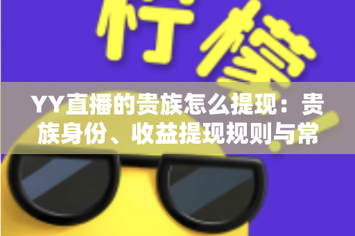 YY直播的贵族怎么提现:贵族身份、收益提现规则与常见问题全面解析 YY直播的贵族怎么提现:贵族身份、收益提现规则与常见问题全面解析