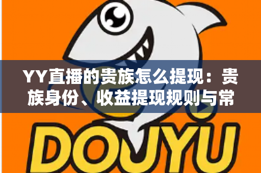 YY直播的贵族怎么提现:贵族身份、收益提现规则与常见问题全面解析 YY直播的贵族怎么提现:贵族身份、收益提现规则与常见问题全面解析