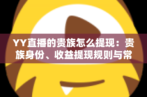YY直播的贵族怎么提现：贵族身份、收益提现规则与常见问题全面解析
