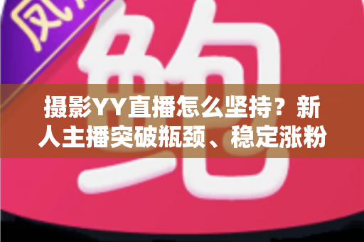 摄影YY直播怎么坚持？新人主播突破瓶颈、稳定涨粉与持续变现的实战全攻略