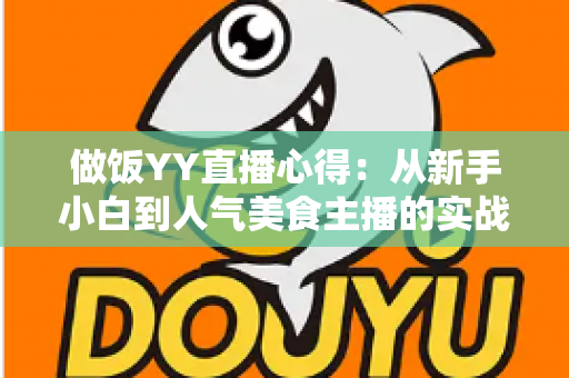 做饭YY直播心得：从新手小白到人气美食主播的实战指南与经验分享