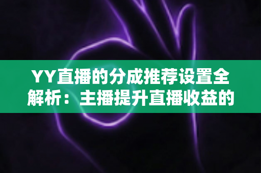 YY直播的分成推荐设置全解析:主播提升直播收益的必备指南 YY直播的分成推荐设置全解析:主播提升直播收益的必备指南