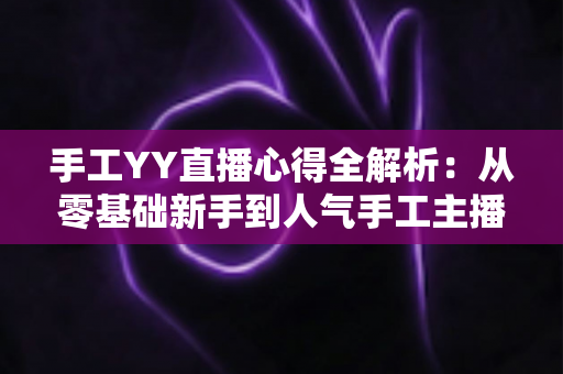 手工YY直播心得全解析：从零基础新手到人气手工主播的实战成长指南