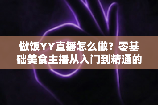 做饭YY直播怎么做?零基础美食主播从入门到精通的完整指南 做饭YY直播怎么做?零基础美食主播从入门到精通的完整指南